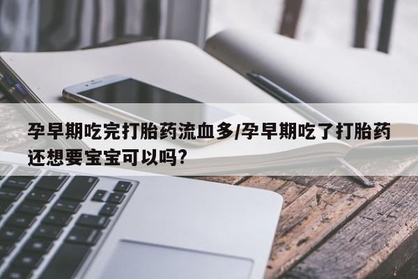 网上卖流产药联系方式，孕早期吃完打胎药流血多/孕早期吃了打胎药还想要宝宝可以吗?
