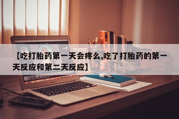 网上卖流产药联系方式，【吃打胎药第一天会疼么,吃了打胎药的第一天反应和第二天反应】