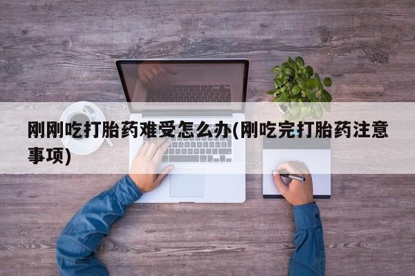 网上卖流产药联系方式，刚刚吃打胎药难受怎么办(刚吃完打胎药注意事项)